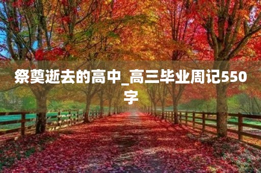 祭奠逝去的高中_高三毕业周记550字 祭奠逝去的高中_高三毕业周记550字
