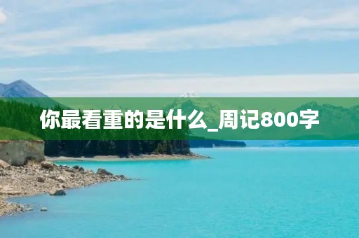 你最看重的是什么_周记800字 你最看重的是什么_周记800字