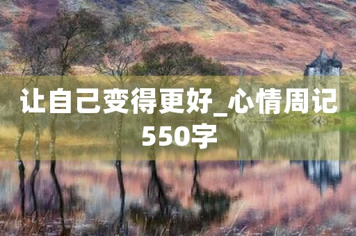 让自己变得更好_心情周记550字 让自己变得更好_心情周记550字