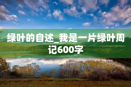 绿叶的自述_我是一片绿叶周记600字 绿叶的自述_我是一片绿叶周记600字