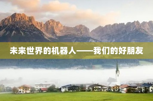 未来世界的机器人——我们的好朋友 未来世界的机器人——我们的好朋友