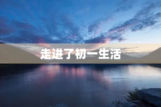 走进了初一生活 走进了初一生活