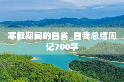 寒假期间的自省_自我总结周记700字 寒假期间的自省_自我总结周记700字