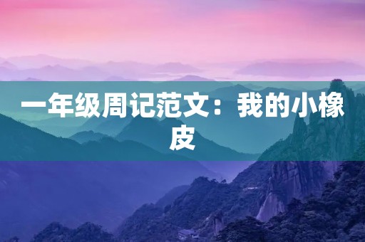 一年级周记范文:我的小橡皮 一年级周记范文:我的小橡皮