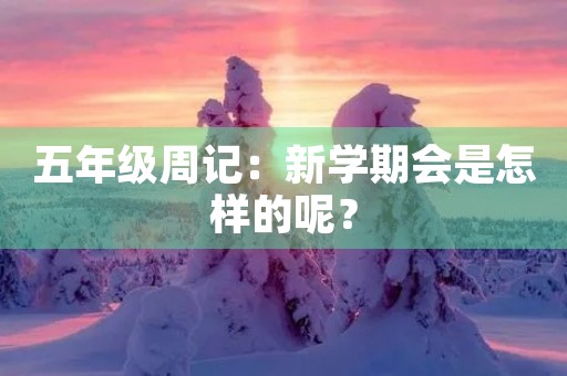 五年级周记:新学期会是怎样的呢? 五年级周记:新学期会是怎样的呢?
