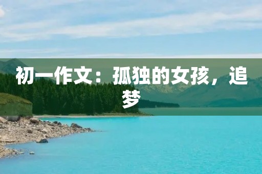 初一作文:孤独的女孩,追梦 初一作文:孤独的女孩,追梦