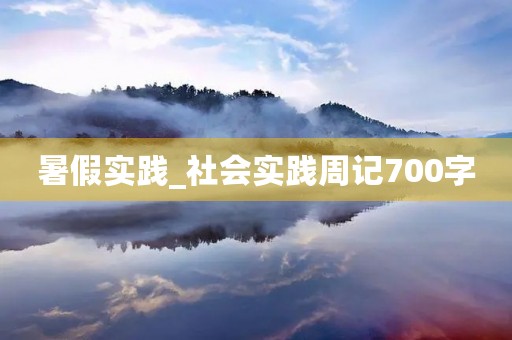 暑假实践_社会实践周记700字 暑假实践_社会实践周记700字