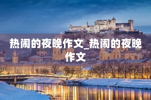 热闹的夜晚作文_热闹的夜晚作文 热闹的夜晚作文_热闹的夜晚作文