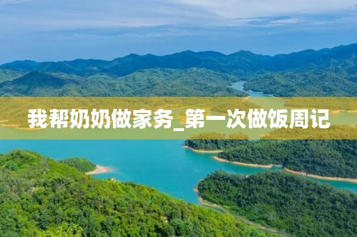 我帮奶奶做家务_第一次做饭周记 我帮奶奶做家务_第一次做饭周记