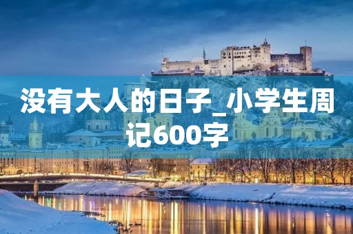 没有大人的日子_小学生周记600字 没有大人的日子_小学生周记600字