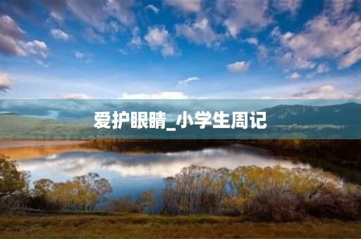 爱护眼睛_小学生周记 爱护眼睛_小学生周记