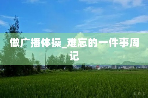 做广播体操_难忘的一件事周记