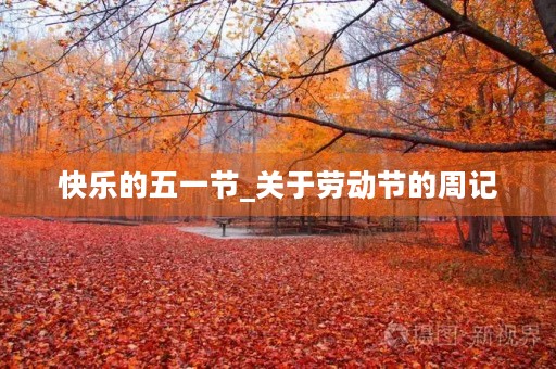 快乐的五一节_关于劳动节的周记 快乐的五一节_关于劳动节的周记