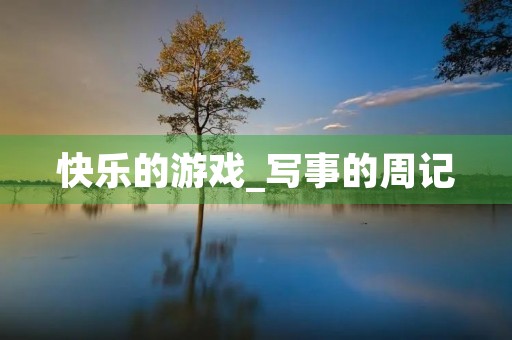 快乐的游戏_写事的周记 快乐的游戏_写事的周记