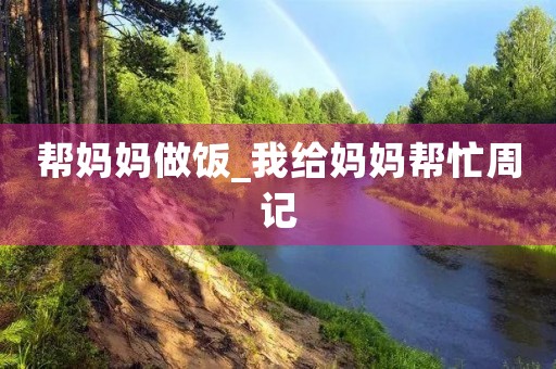 帮妈妈做饭_我给妈妈帮忙周记 帮妈妈做饭_我给妈妈帮忙周记