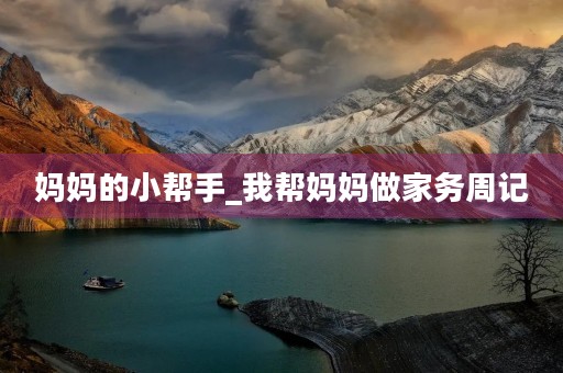 妈妈的小帮手_我帮妈妈做家务周记 妈妈的小帮手_我帮妈妈做家务周记