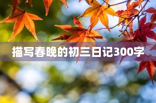 描写春晚的初三日记300字 描写春晚的初三日记300字