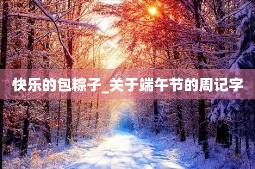 快乐的包粽子_关于端午节的周记字 快乐的包粽子_关于端午节的周记字