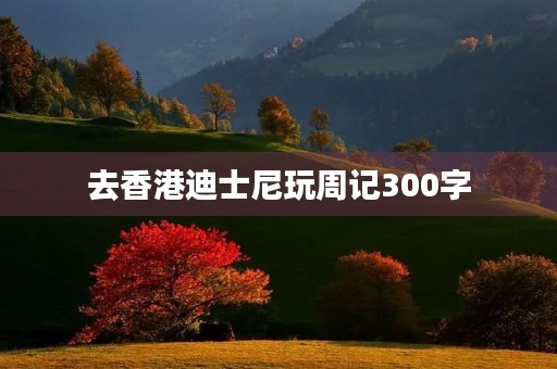 去香港迪士尼玩周记300字 去香港迪士尼玩周记300字