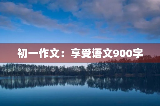 初一作文:享受语文900字 初一作文:享受语文900字