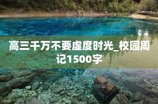 高三千万不要虚度时光_校园周记1500字 高三千万不要虚度时光_校园周记1500字