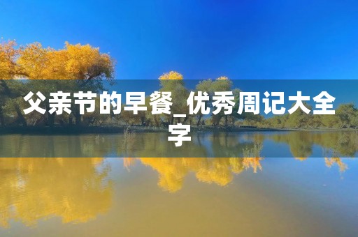 父亲节的早餐_优秀周记大全字 父亲节的早餐_优秀周记大全字