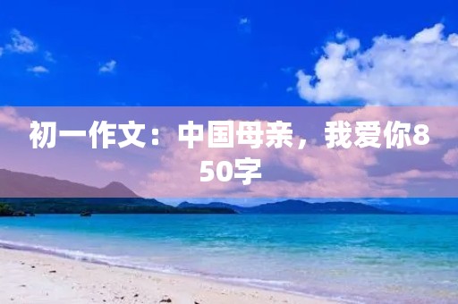 初一作文：中国母亲，我爱你850字