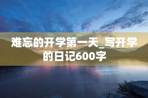 难忘的开学第一天_写开学的日记600字