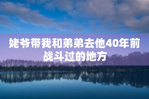 姥爷带我和弟弟去他40年前战斗过的地方