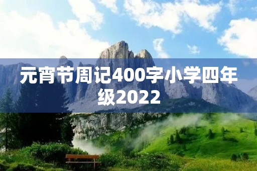 元宵节周记400字小学四年级2022 元宵节周记400字小学四年级2022