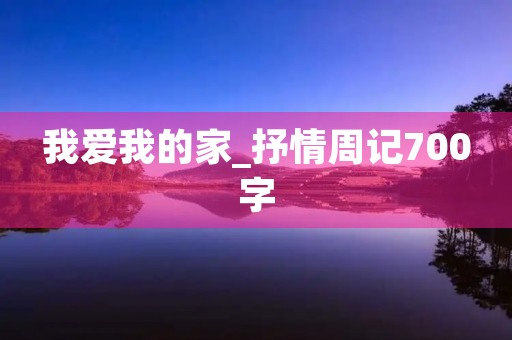 我爱我的家_抒情周记700字 我爱我的家_抒情周记700字