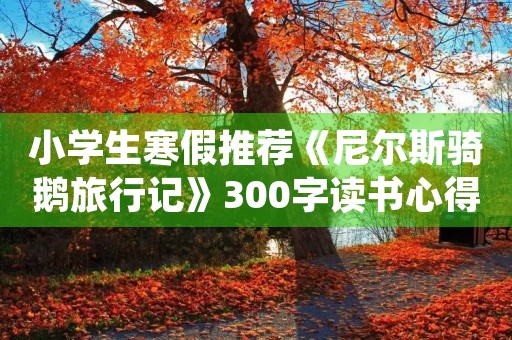 小学生寒假推荐《尼尔斯骑鹅旅行记》300字读书心得5篇 小学生寒假推荐《尼尔斯骑鹅旅行记》300字读书心得5篇