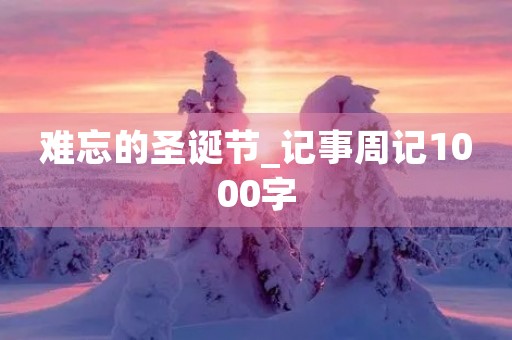 难忘的圣诞节_记事周记1000字 难忘的圣诞节_记事周记1000字