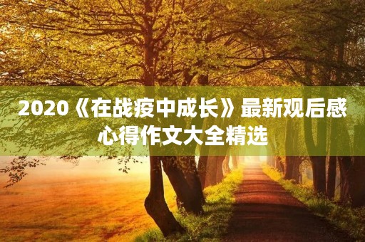 2020《在战疫中成长》最新观后感心得作文大全精选