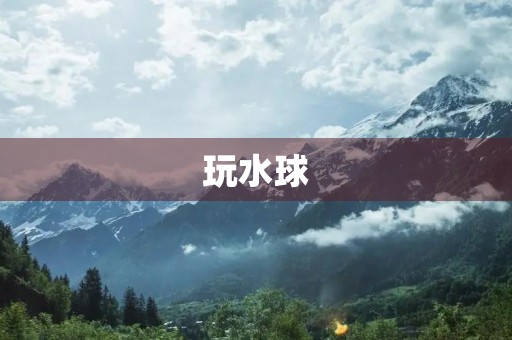 玩水球 玩水球