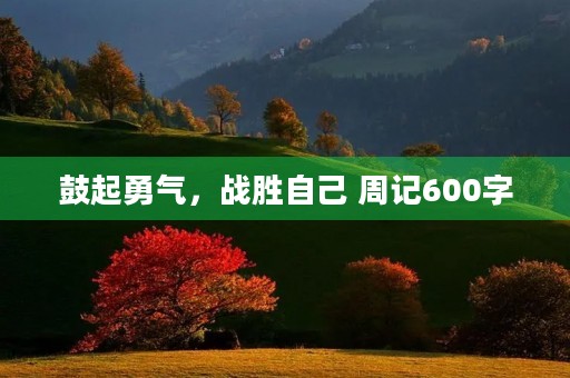 鼓起勇气,战胜自己 周记600字 鼓起勇气,战胜自己 周记600字
