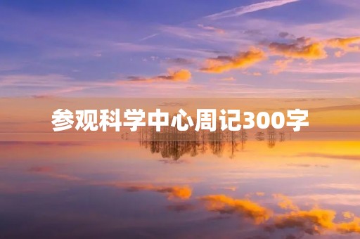 参观科学中心周记300字 参观科学中心周记300字