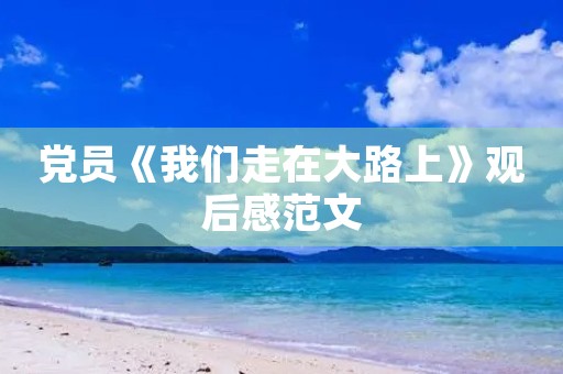 党员《我们走在大路上》观后感范文 党员《我们走在大路上》观后感范文