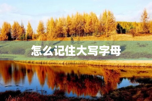 怎么记住大写字母 怎么记住大写字母