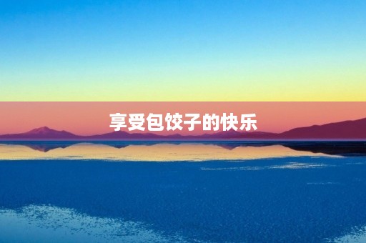 享受包饺子的快乐 享受包饺子的快乐