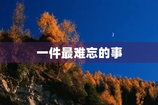 一件最难忘的事 一件最难忘的事