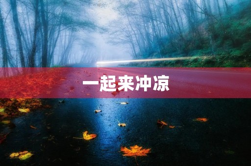 一起来冲凉 一起来冲凉