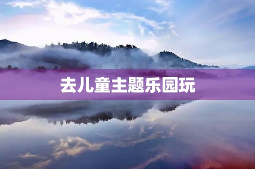 去儿童主题乐园玩 去儿童主题乐园玩