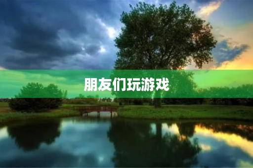 朋友们玩游戏 朋友们玩游戏