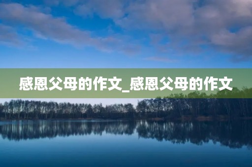感恩父母的作文_感恩父母的作文 感恩父母的作文_感恩父母的作文