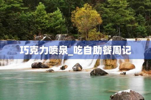 巧克力喷泉_吃自助餐周记 巧克力喷泉_吃自助餐周记