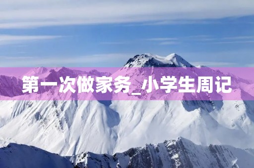 第一次做家务_小学生周记 第一次做家务_小学生周记