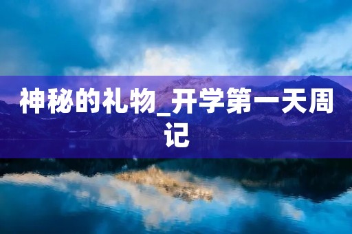 神秘的礼物_开学第一天周记 神秘的礼物_开学第一天周记