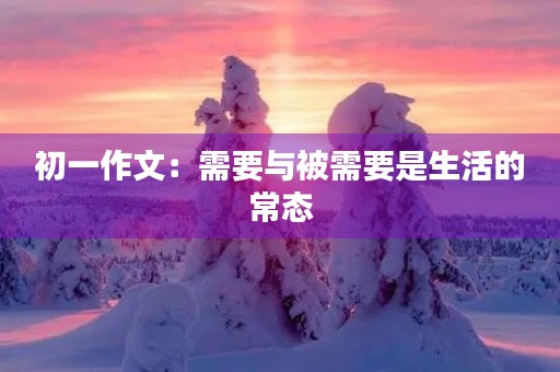 初一作文：需要与被需要是生活的常态