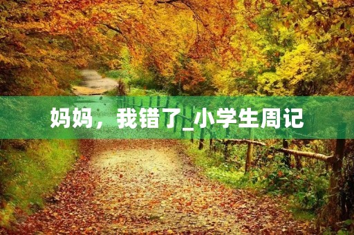 妈妈,我错了_小学生周记 妈妈,我错了_小学生周记